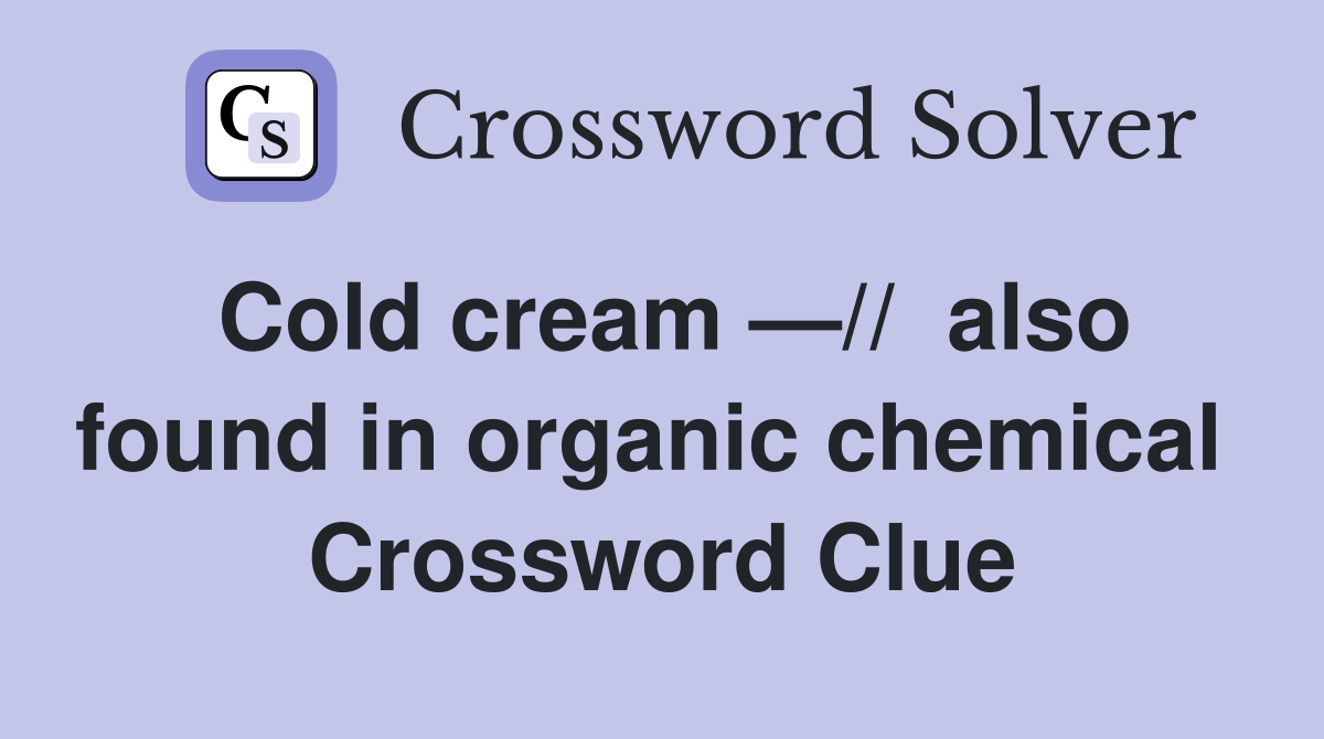 Cold cream —//  also found in organic chemical  Crossword Clue