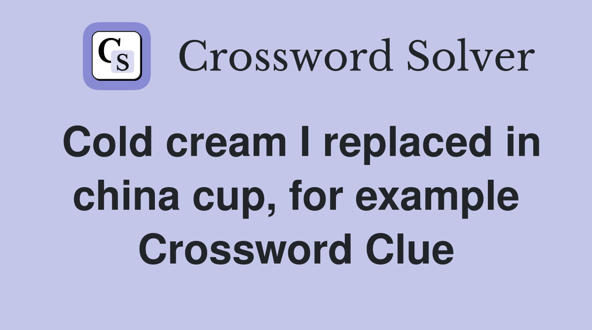 Cold cream I replaced in china cup, for example Crossword Clue