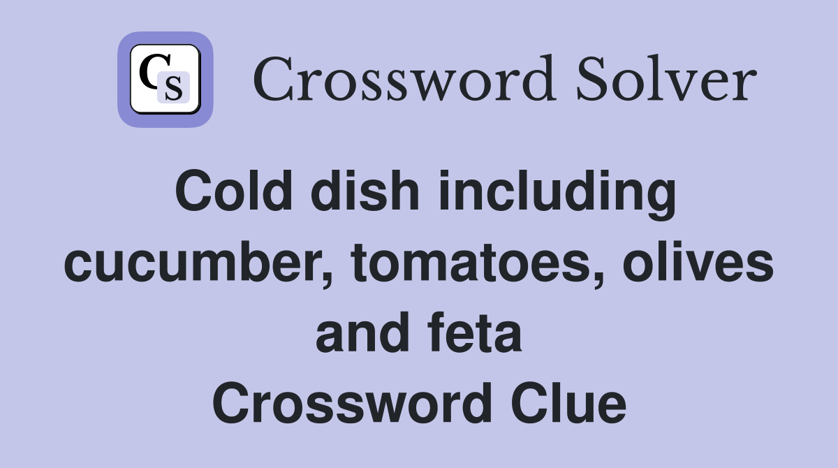 Cold dish including cucumber, tomatoes, olives and feta Crossword Clue