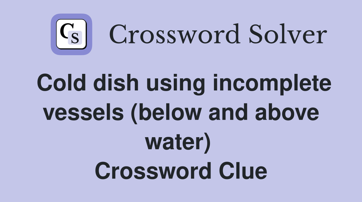 Cold dish using incomplete vessels (below and above water)  Crossword Clue