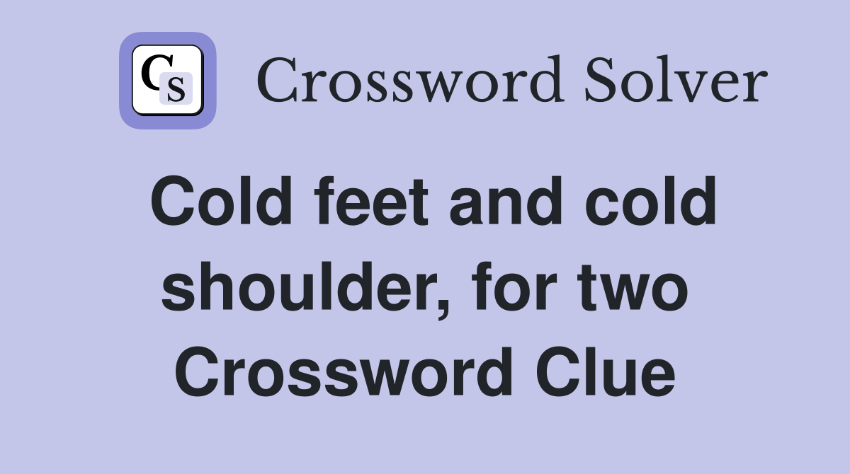 Cold feet and cold shoulder, for two Crossword Clue