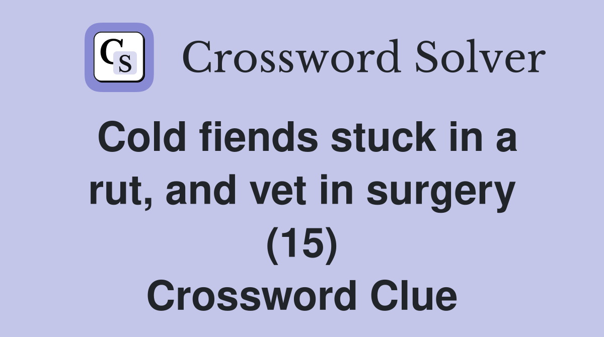 Cold fiends stuck in a rut, and vet in surgery (15) Crossword Clue