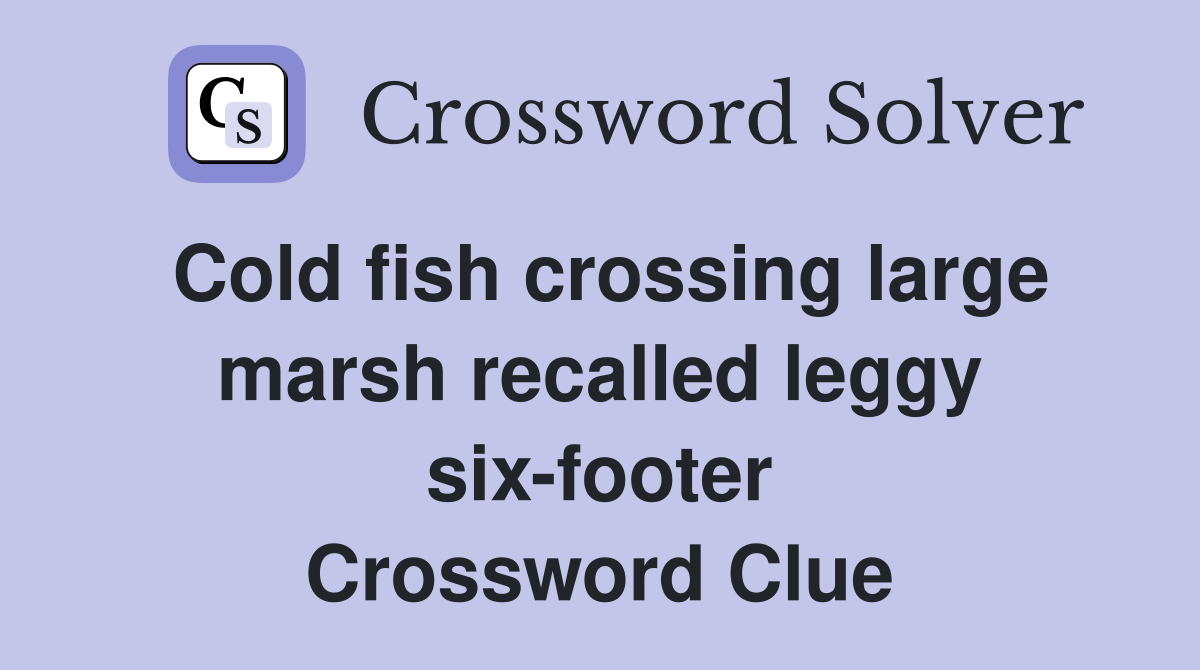 Cold fish crossing large marsh recalled leggy six-footer Crossword Clue