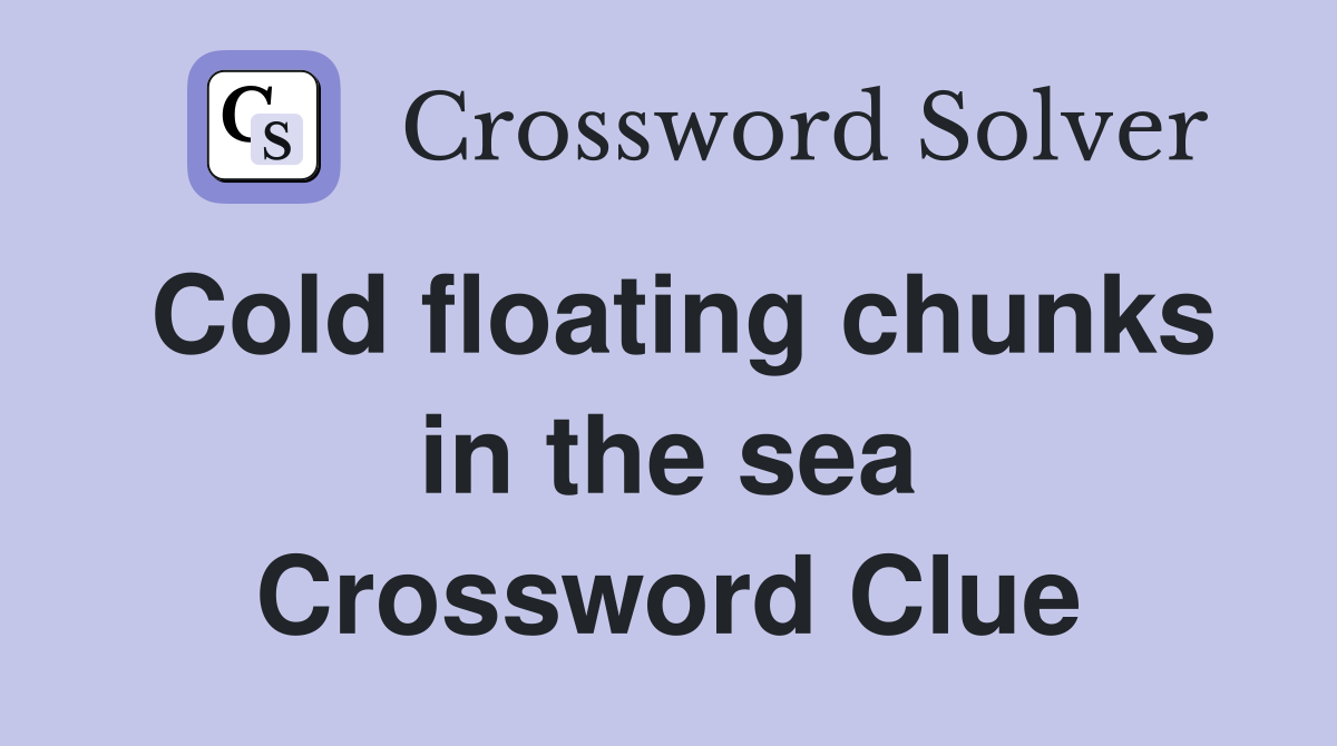 Cold floating chunks in the sea Crossword Clue