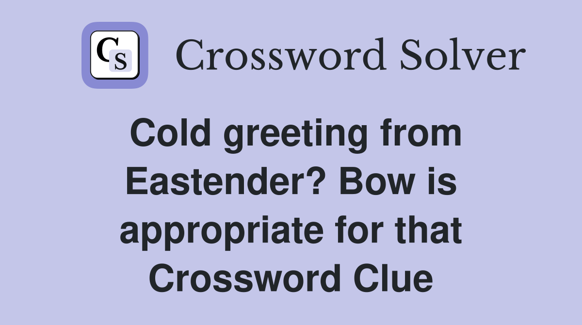 Cold greeting from Eastender? Bow is appropriate for that Crossword Clue