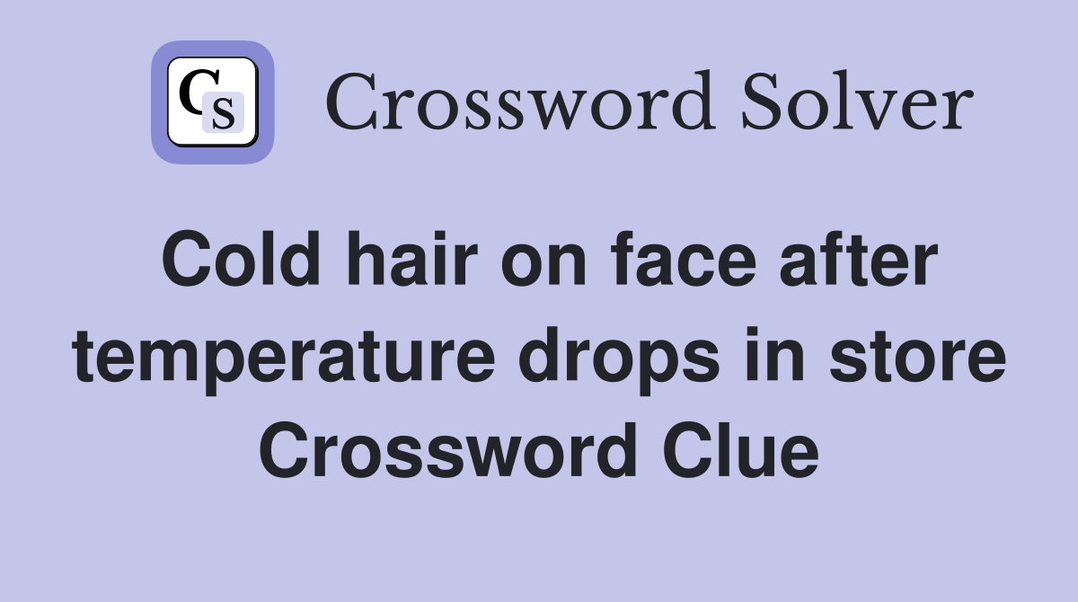 Cold hair on face after temperature drops in store Crossword Clue
