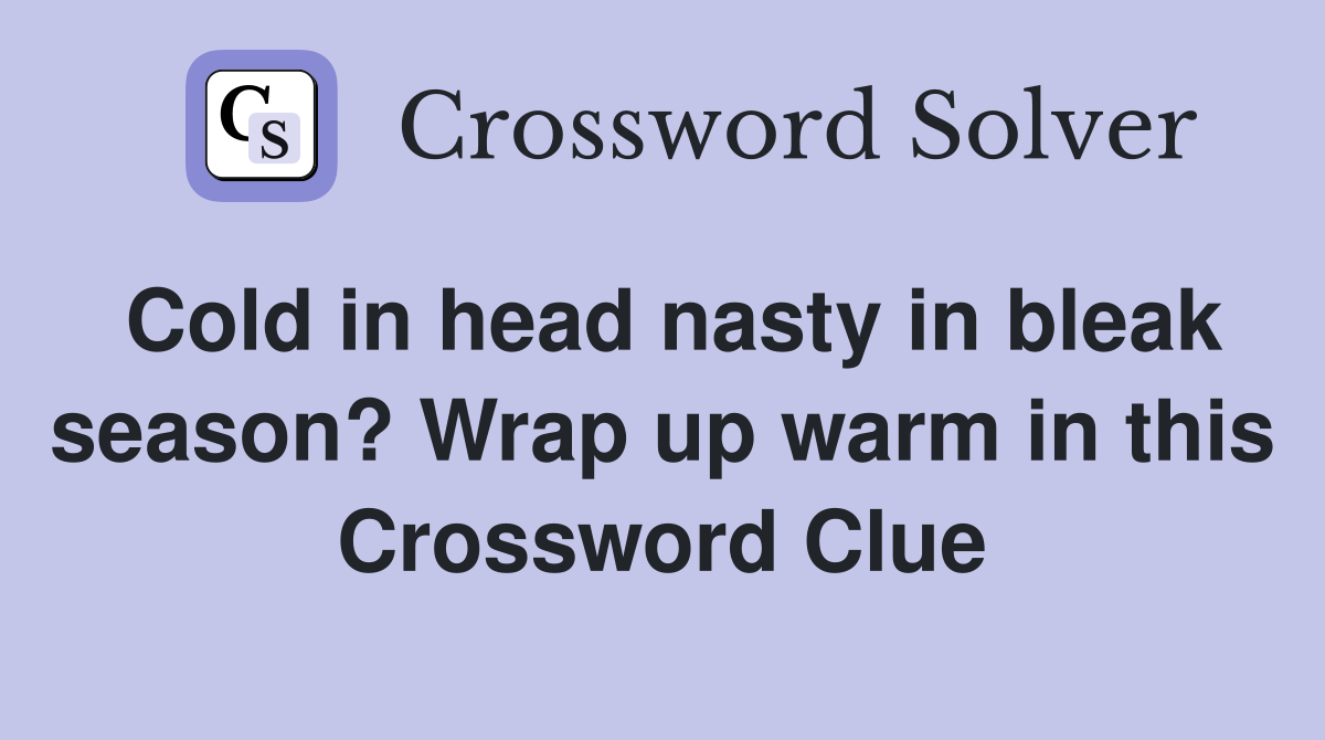 Cold in head nasty in bleak season? Wrap up warm in this Crossword Clue