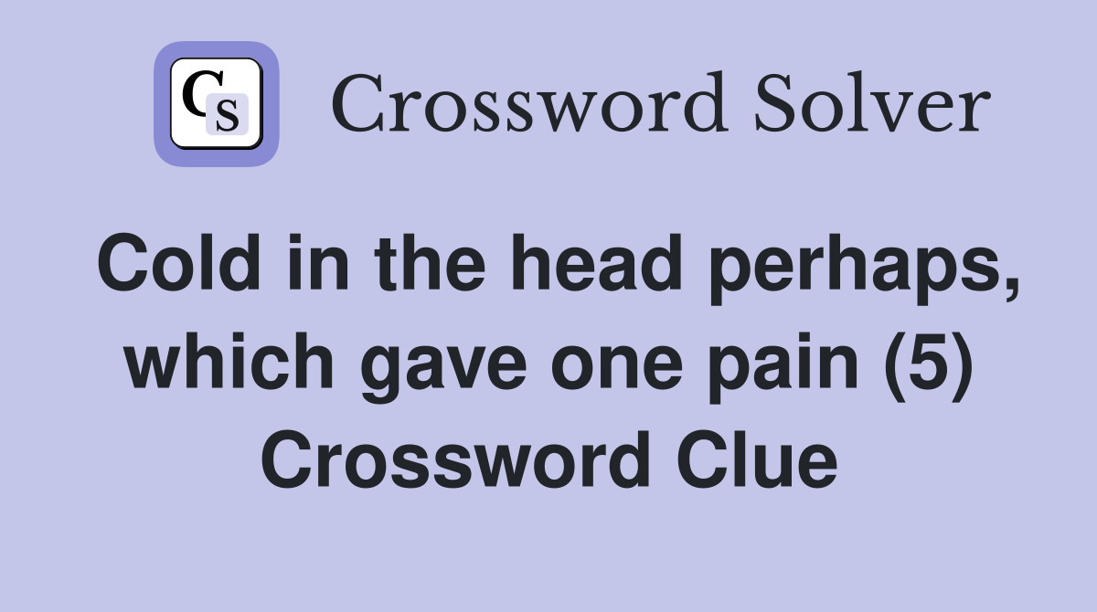 Cold in the head perhaps, which gave one pain (5) Crossword Clue