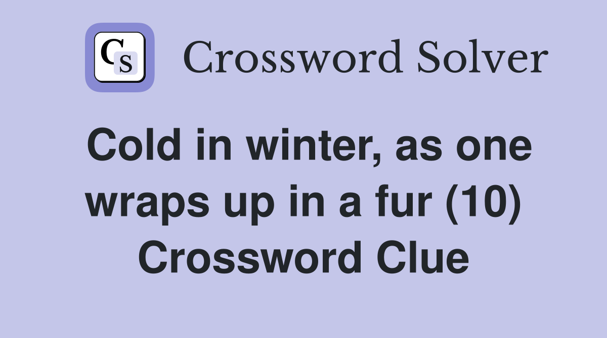 Cold in winter, as one wraps up in a fur (10) Crossword Clue