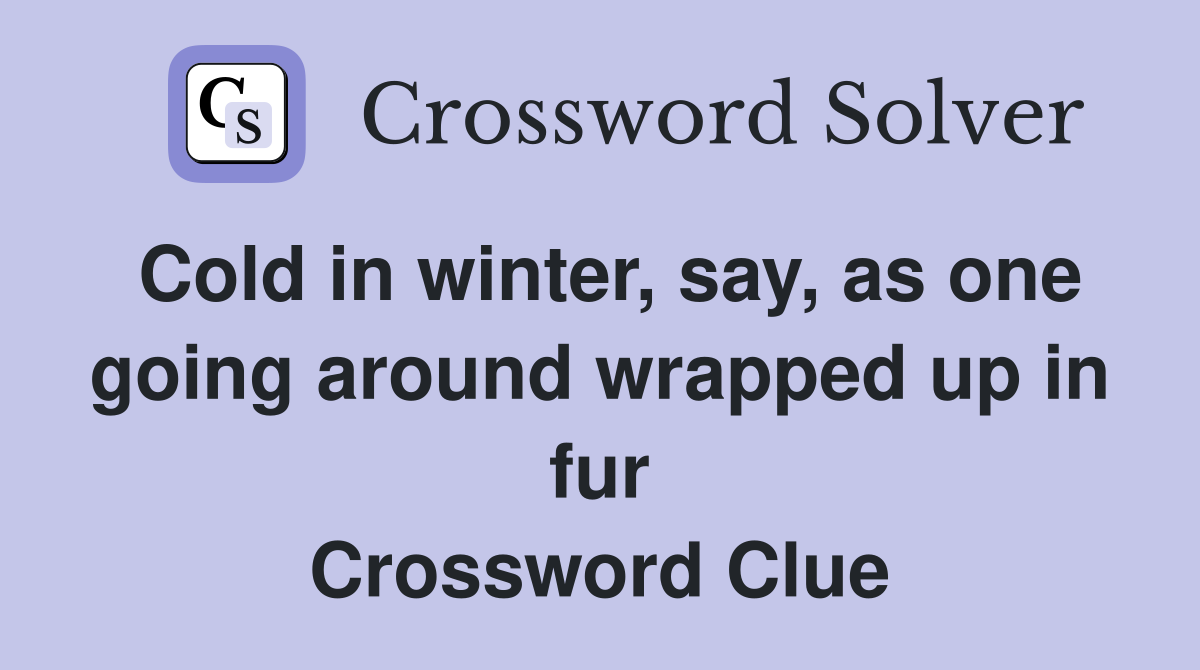 Cold in winter, say, as one going around wrapped up in fur Crossword Clue