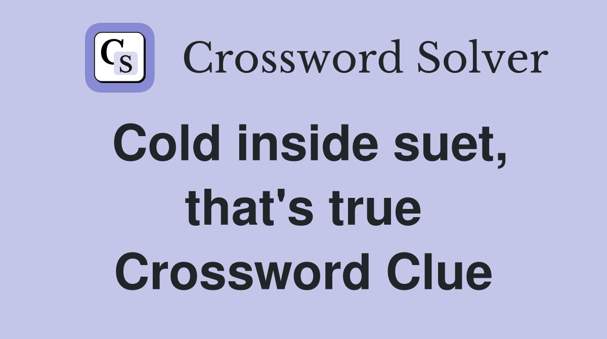 Cold inside suet, that's true Crossword Clue