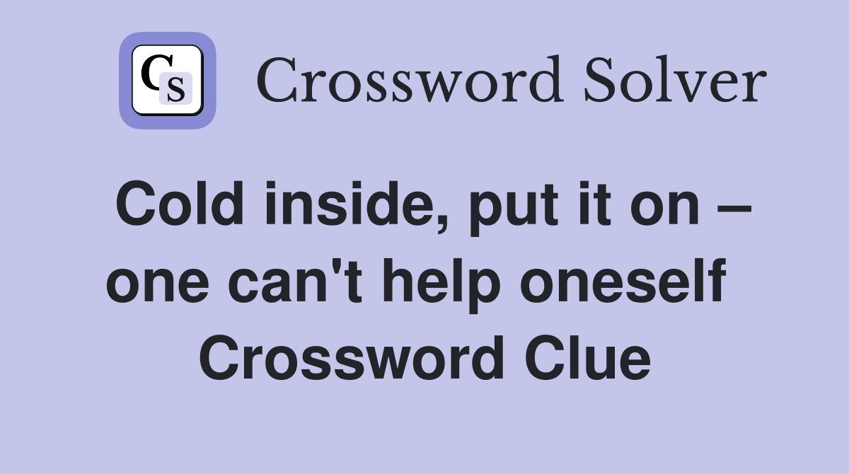 Cold inside, put it on – one can't help oneself  Crossword Clue