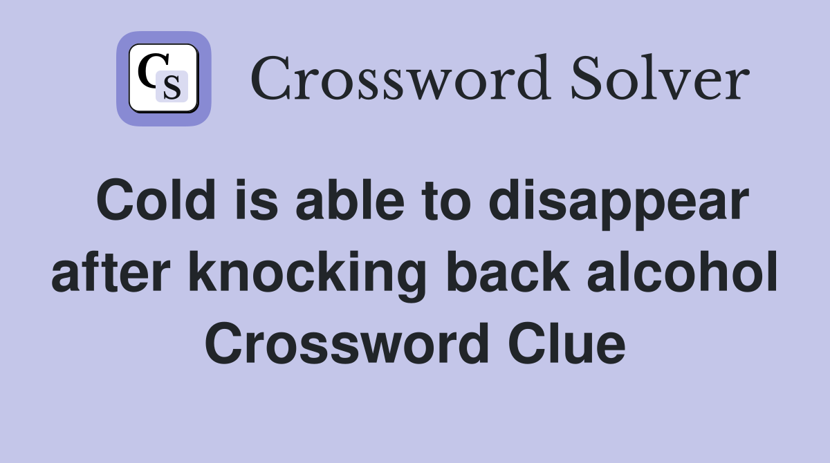 Cold is able to disappear after knocking back alcohol Crossword Clue