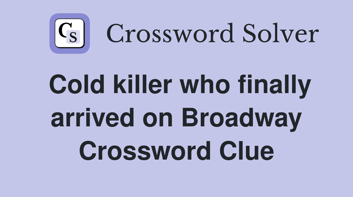 Cold killer who finally arrived on Broadway Crossword Clue