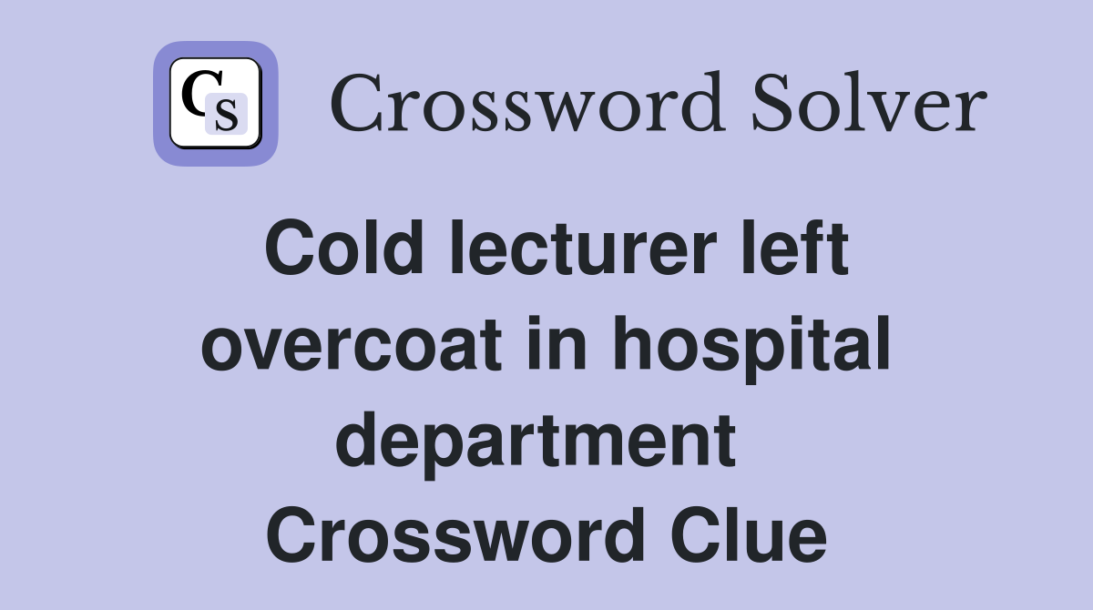 Cold lecturer left overcoat in hospital department  Crossword Clue