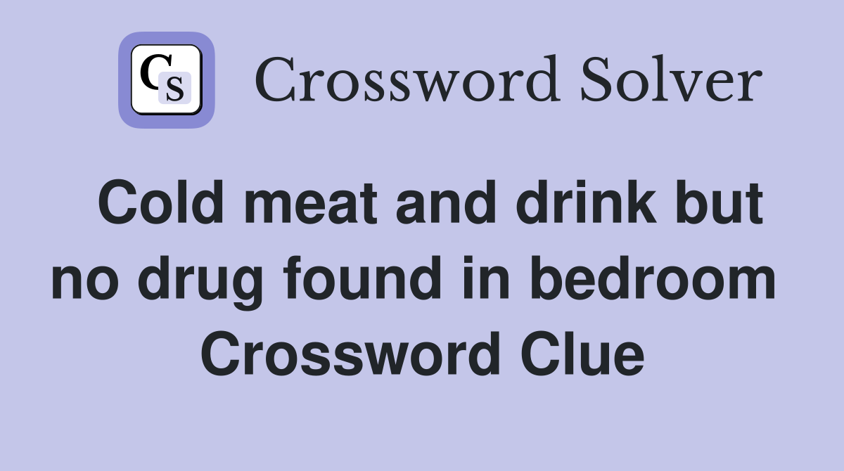 Cold meat and drink but no drug found in bedroom  Crossword Clue