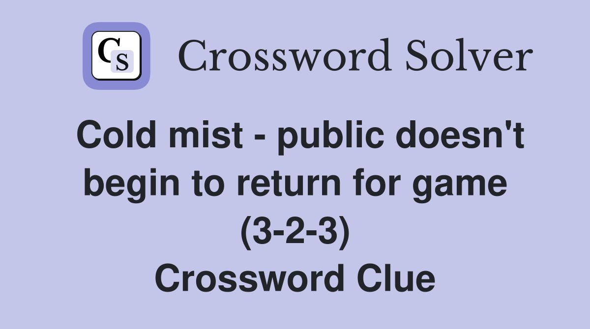 Cold mist - public doesn't begin to return for game (3-2-3) Crossword Clue