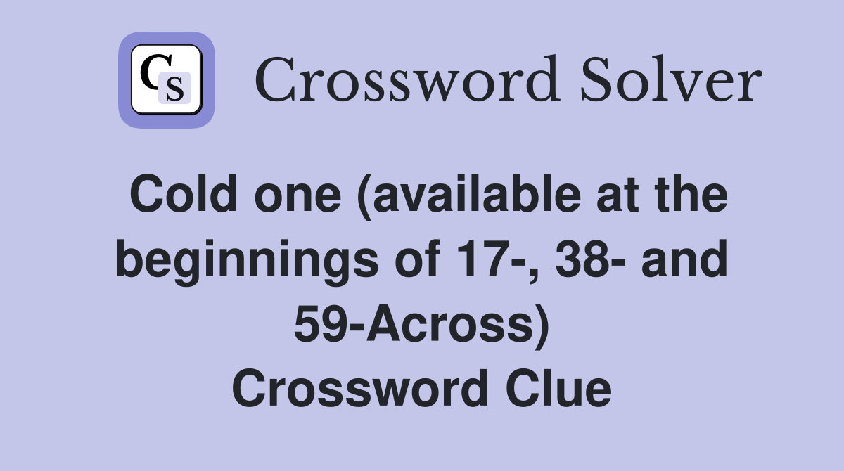 Cold one (available at the beginnings of 17-, 38- and 59-Across) Crossword Clue