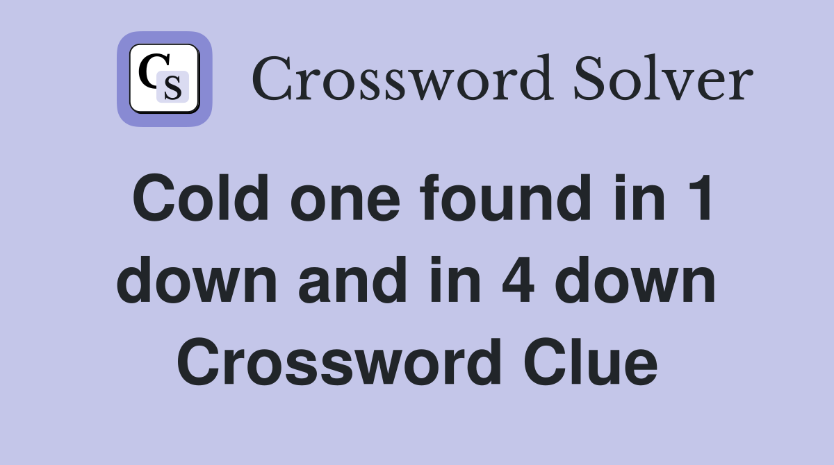 Cold one found in 1 down and in 4 down Crossword Clue
