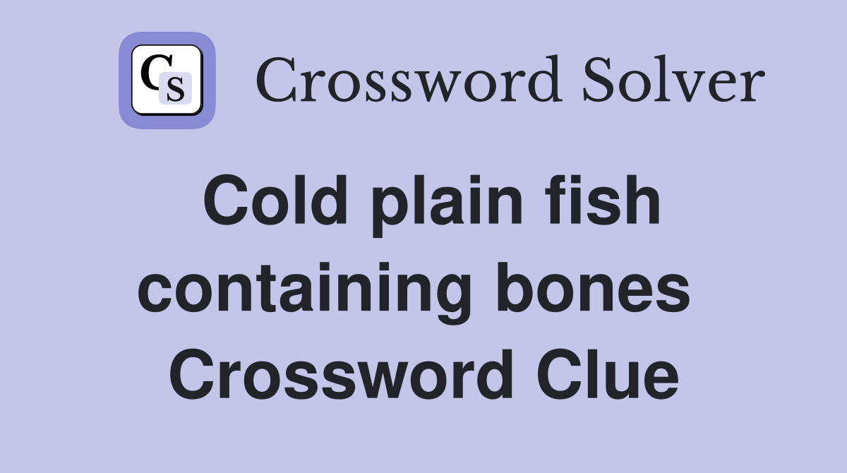 Cold plain fish containing bones  Crossword Clue