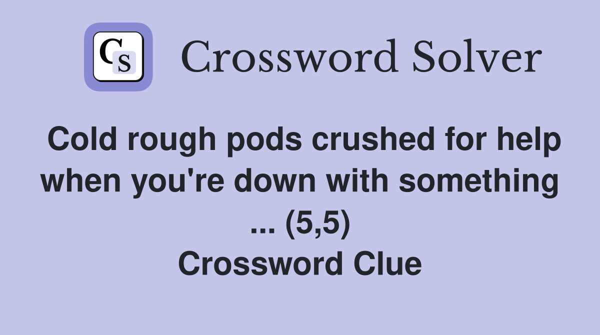 Cold rough pods crushed for help when you're down with something ... (5,5) Crossword Clue