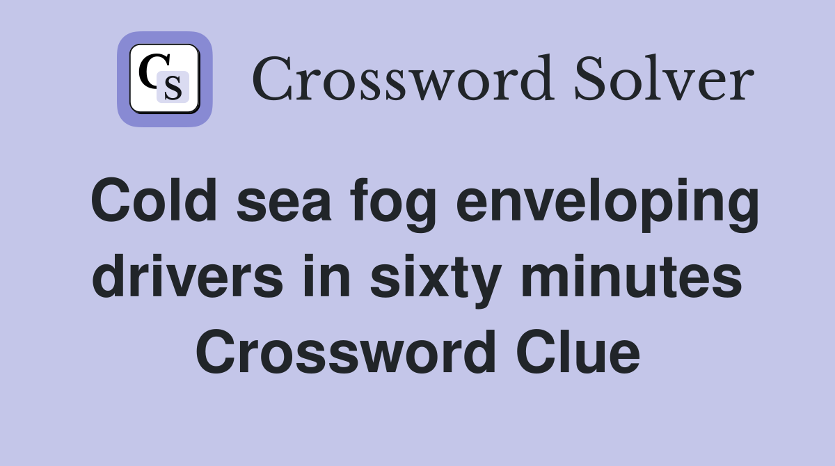 Cold sea fog enveloping drivers in sixty minutes Crossword Clue