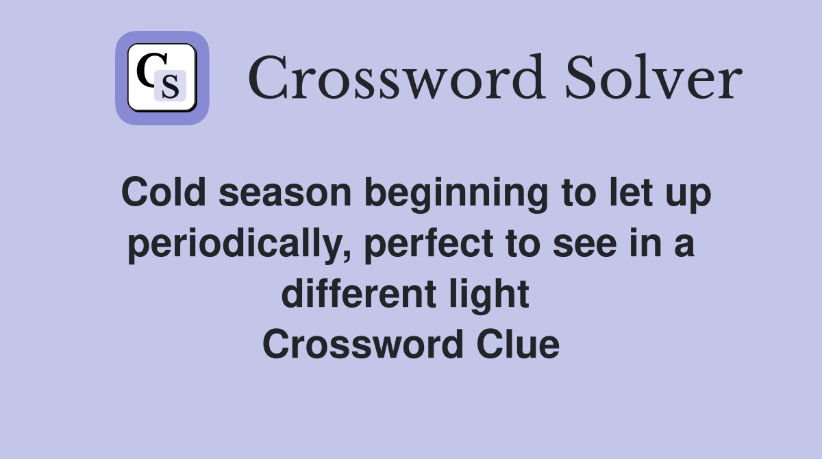 Cold season beginning to let up periodically, perfect to see in a different light  Crossword Clue