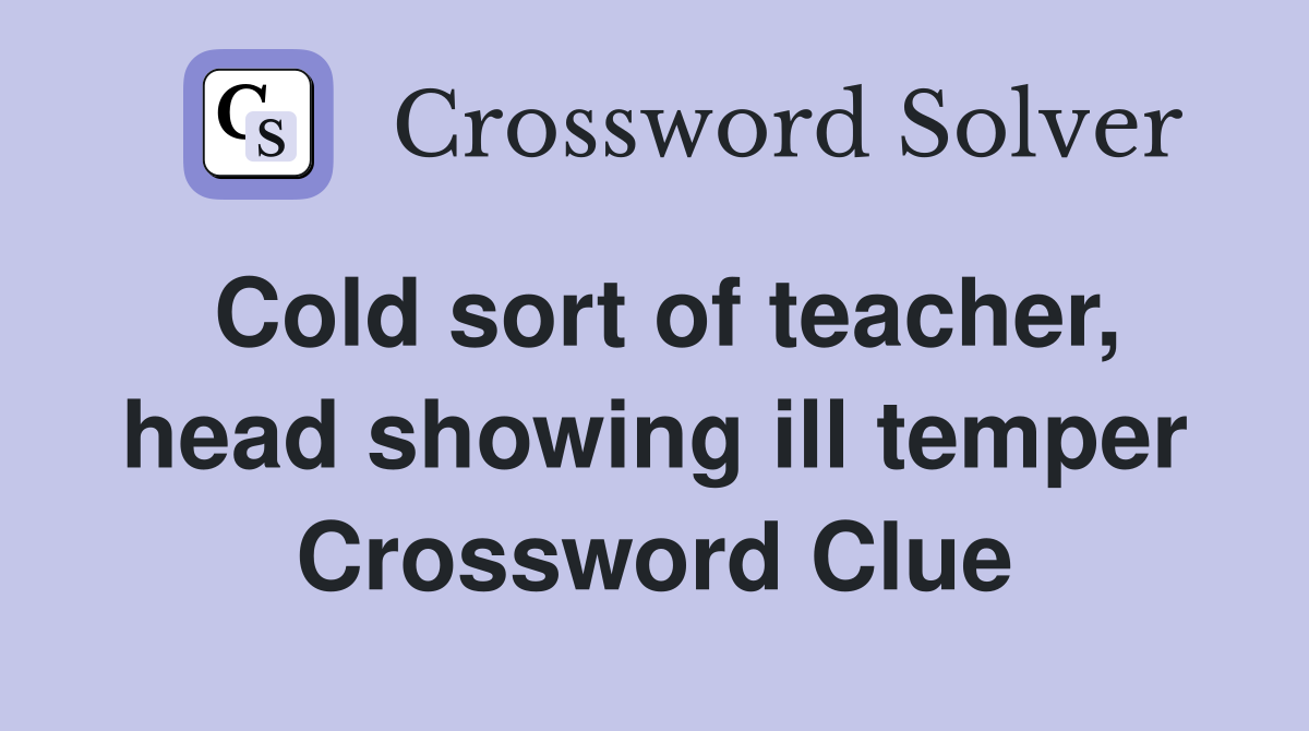 Cold sort of teacher, head showing ill temper Crossword Clue