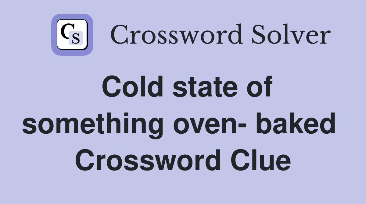 Cold state of something oven- baked  Crossword Clue