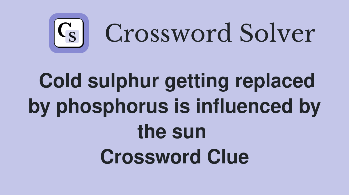 Cold sulphur getting replaced by phosphorus is influenced by the sun  Crossword Clue