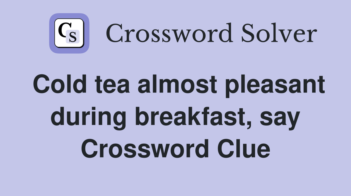 Cold tea almost pleasant during breakfast, say Crossword Clue