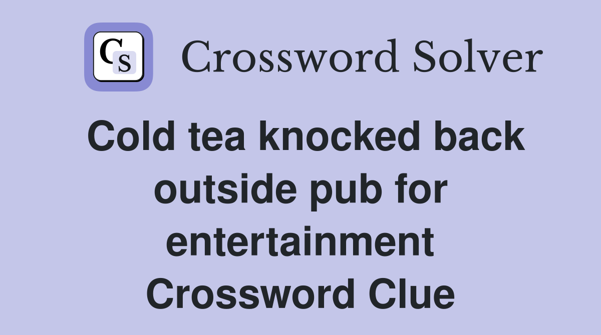 Cold tea knocked back outside pub for entertainment Crossword Clue