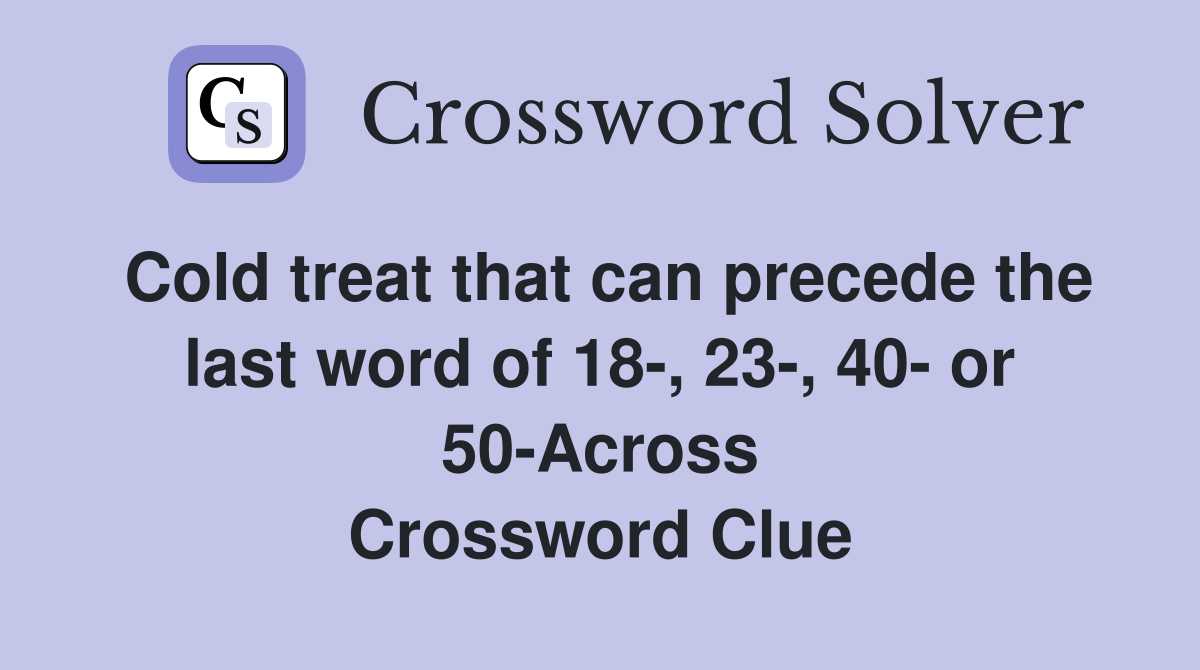 Cold treat that can precede the last word of 18-, 23-, 40- or 50-Across Crossword Clue