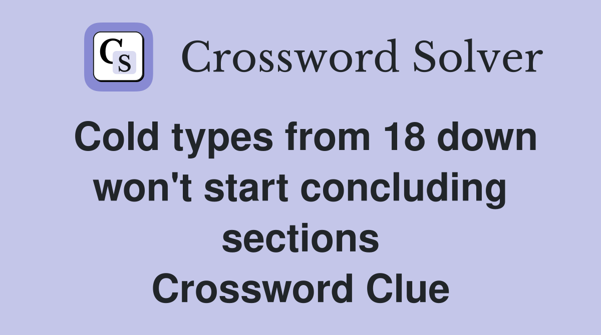 Cold types from 18 down won't start concluding sections Crossword Clue