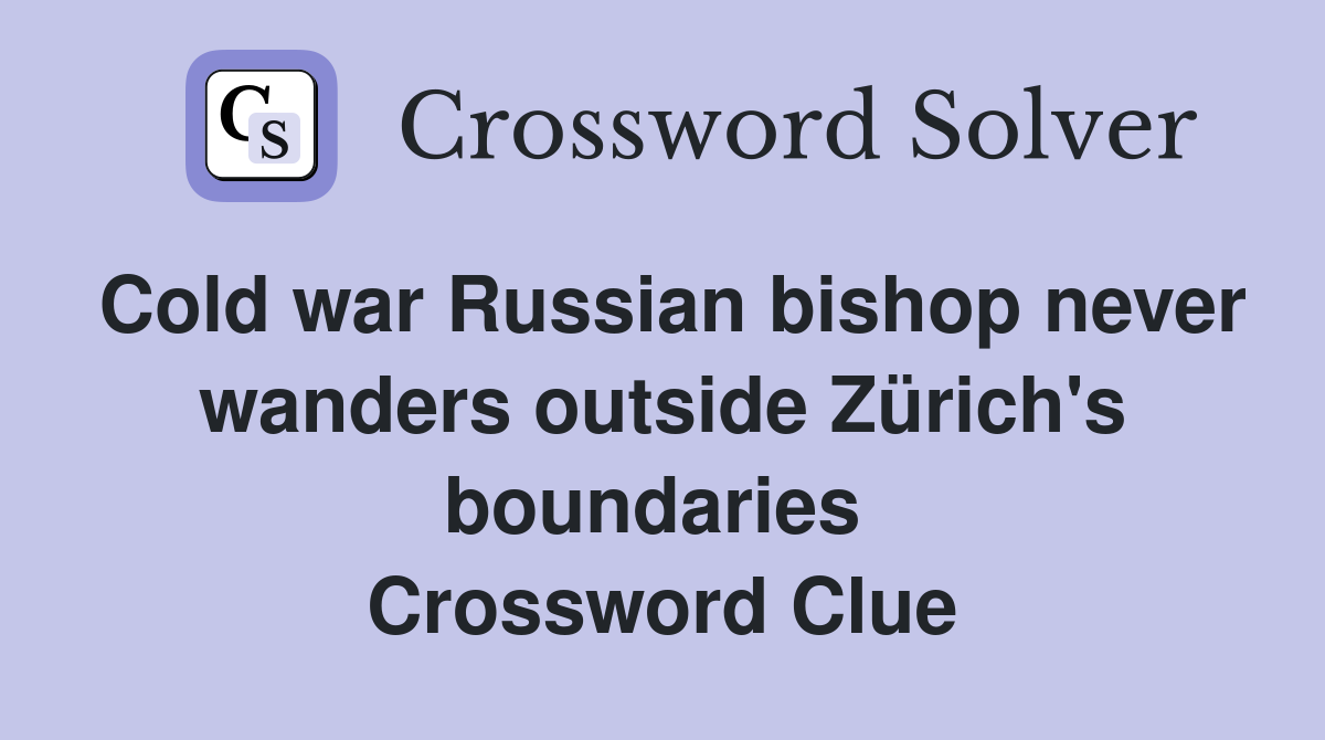 Cold war Russian bishop never wanders outside Zürich's boundaries  Crossword Clue
