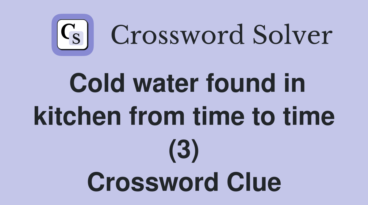 Cold water found in kitchen from time to time (3) Crossword Clue