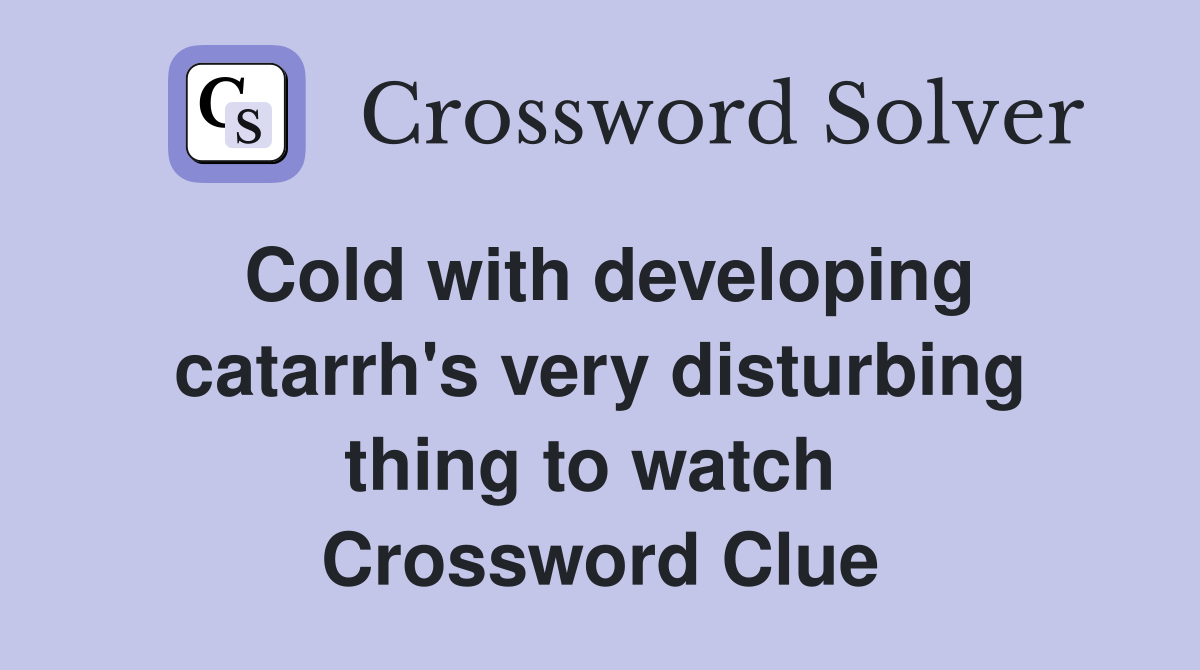 Cold with developing catarrh's very disturbing thing to watch  Crossword Clue