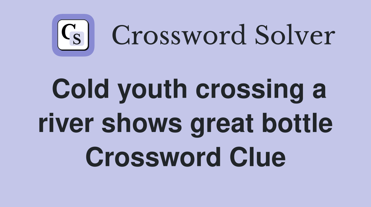 Cold youth crossing a river shows great bottle Crossword Clue