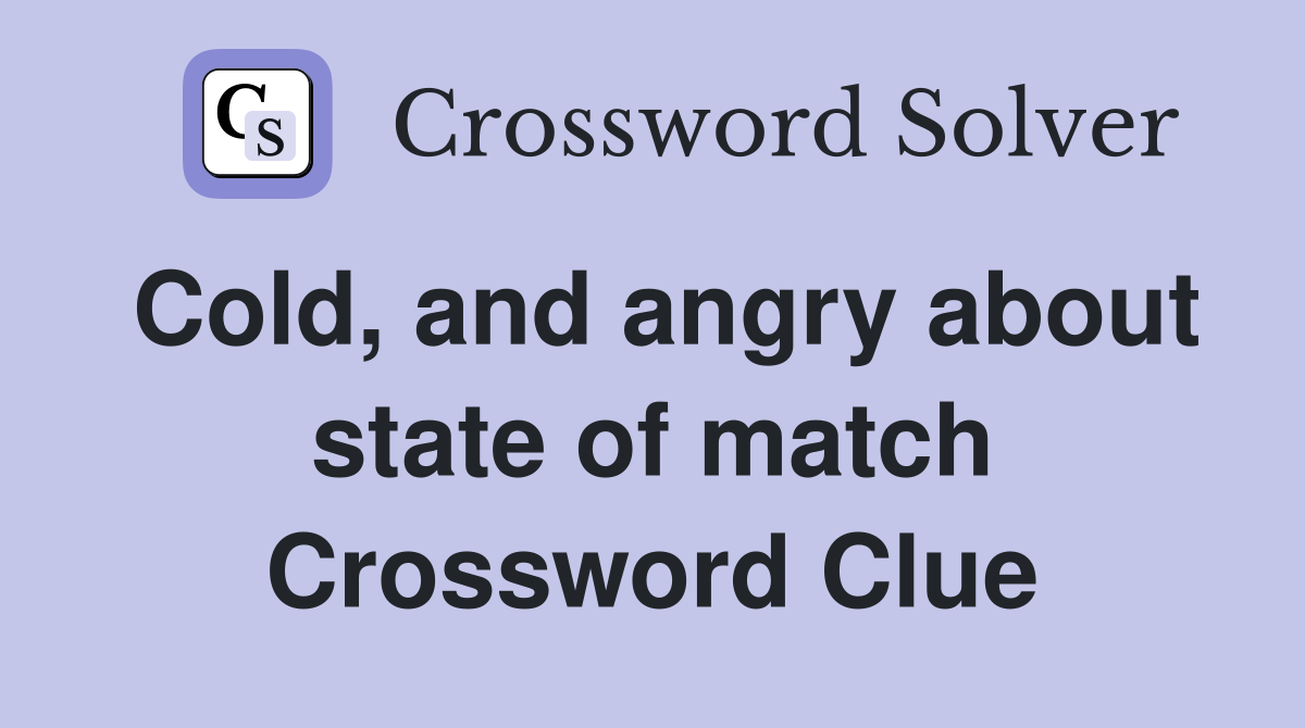 Cold, and angry about state of match Crossword Clue