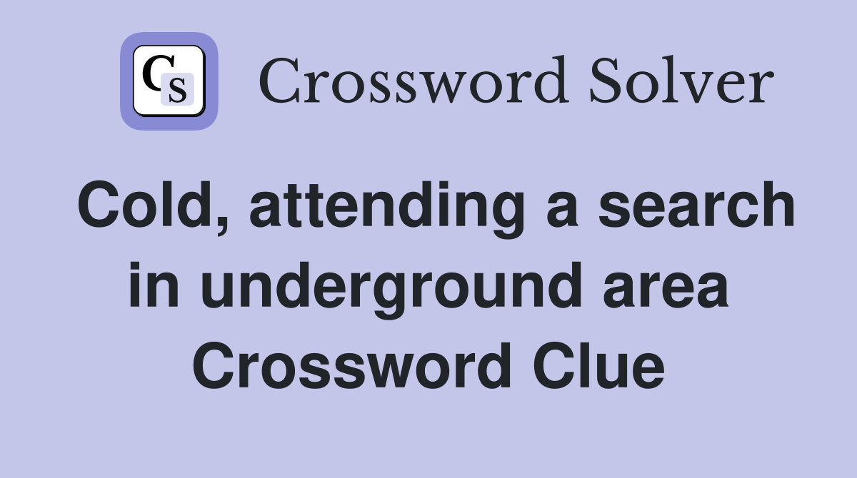 Cold, attending a search in underground area Crossword Clue