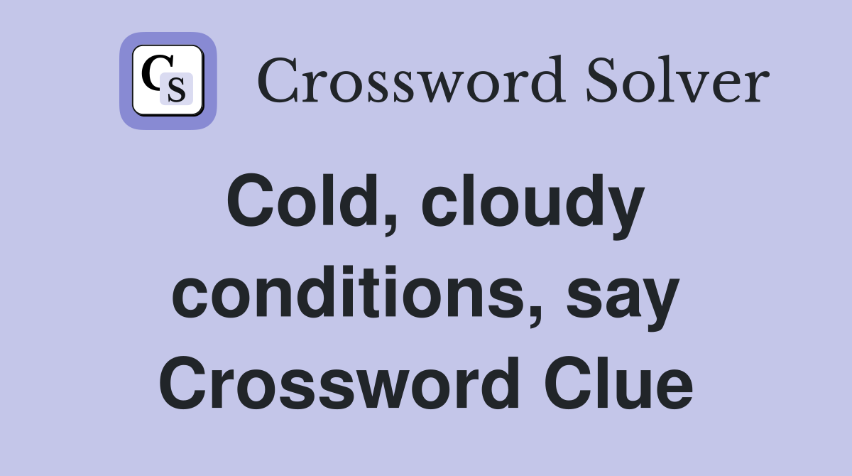 Cold, cloudy conditions, say Crossword Clue
