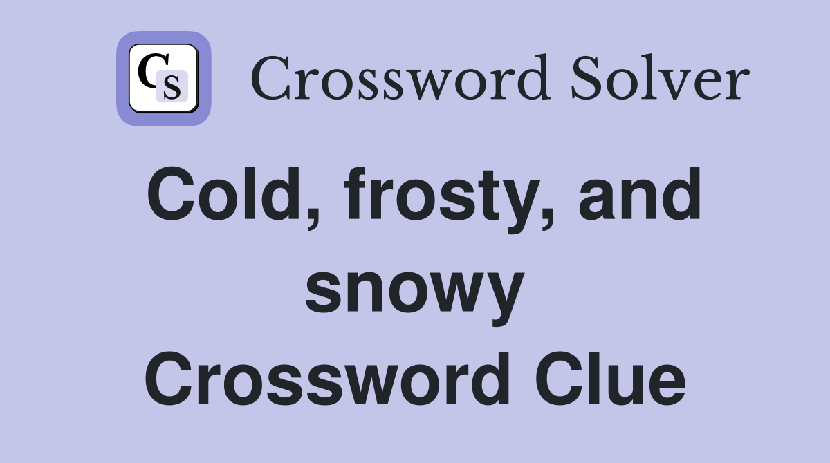 Cold, frosty, and snowy Crossword Clue