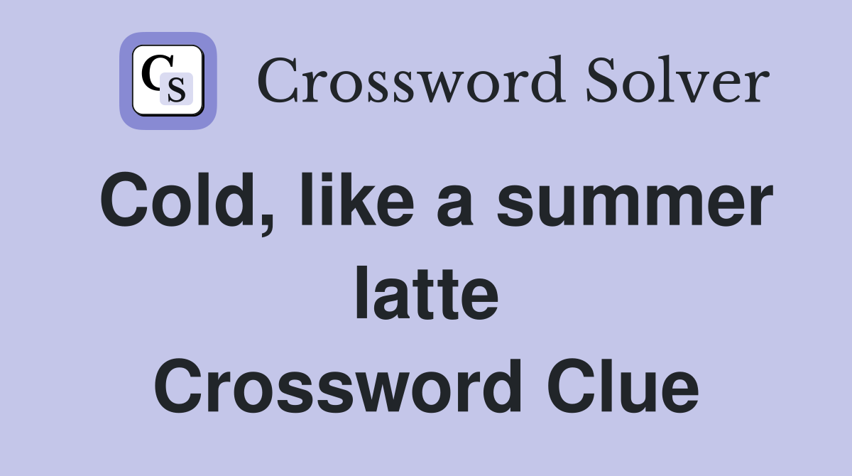 Cold, like a summer latte Crossword Clue