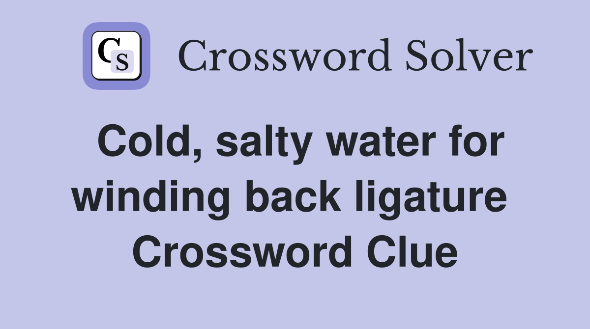 Cold, salty water for winding back ligature  Crossword Clue