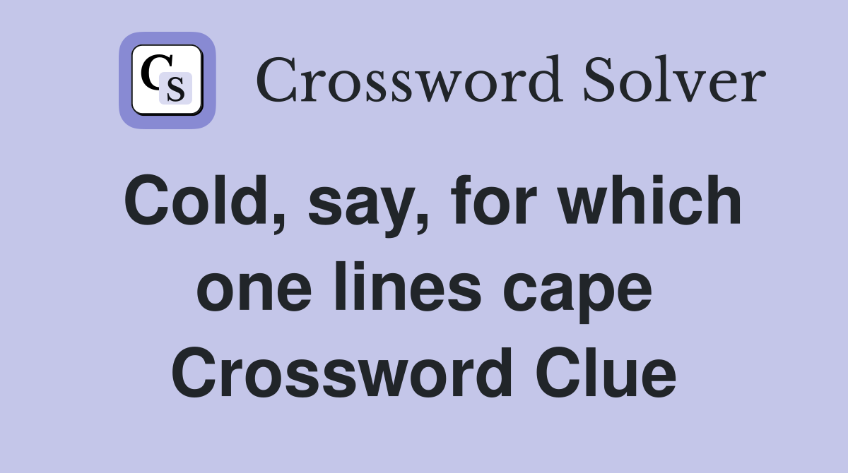 Cold, say, for which one lines cape Crossword Clue