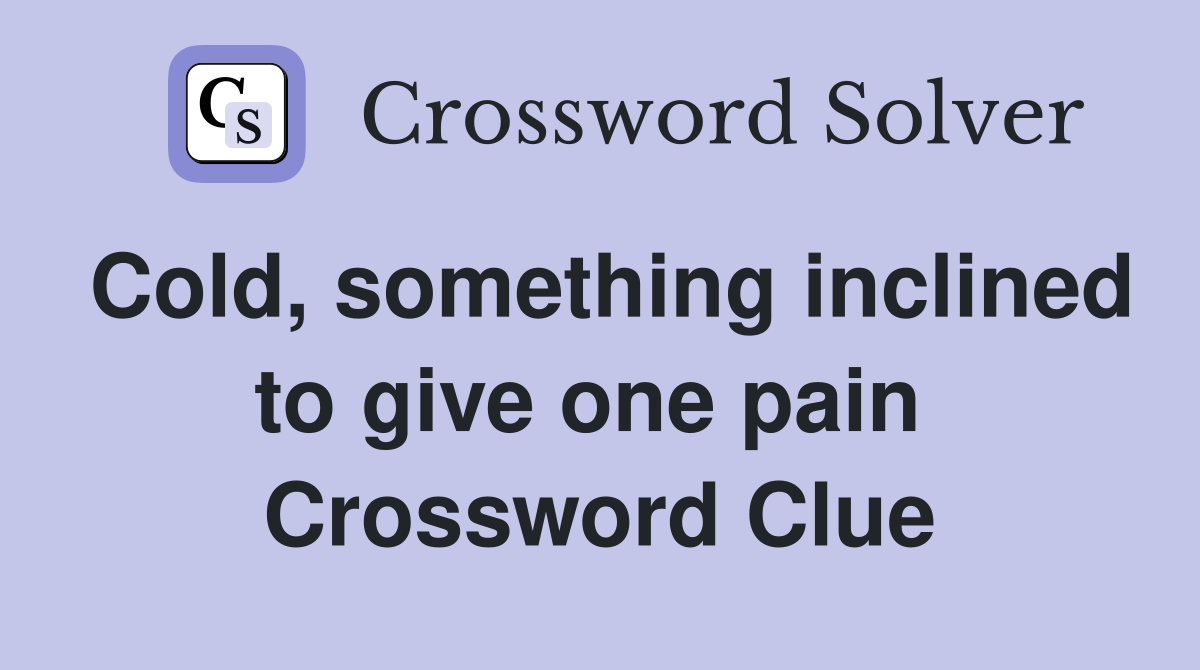 Cold, something inclined to give one pain  Crossword Clue