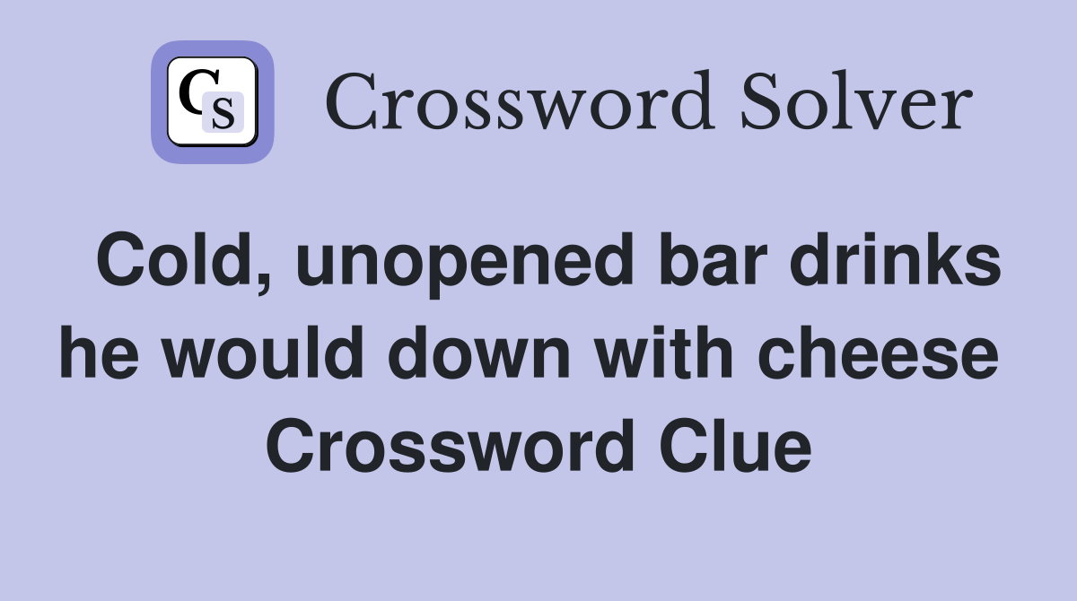 Cold, unopened bar drinks he would down with cheese  Crossword Clue