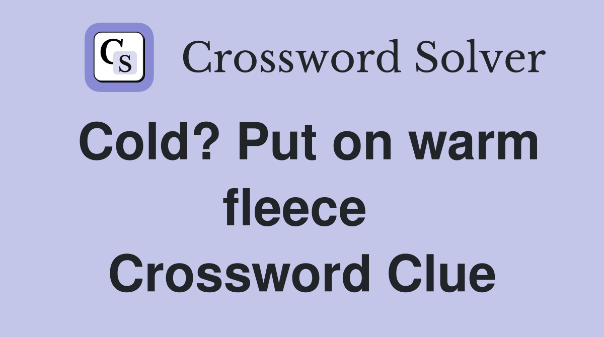 Cold? Put on warm fleece  Crossword Clue