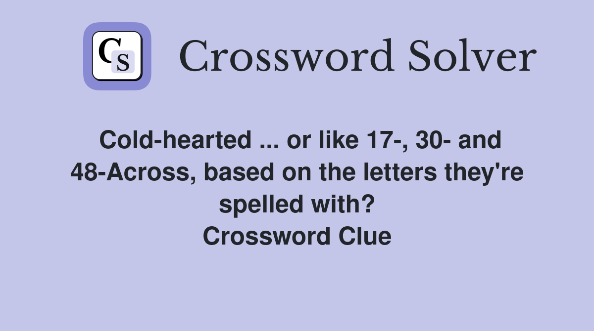 Cold-hearted ... or like 17-, 30- and 48-Across, based on the letters they're spelled with? Crossword Clue