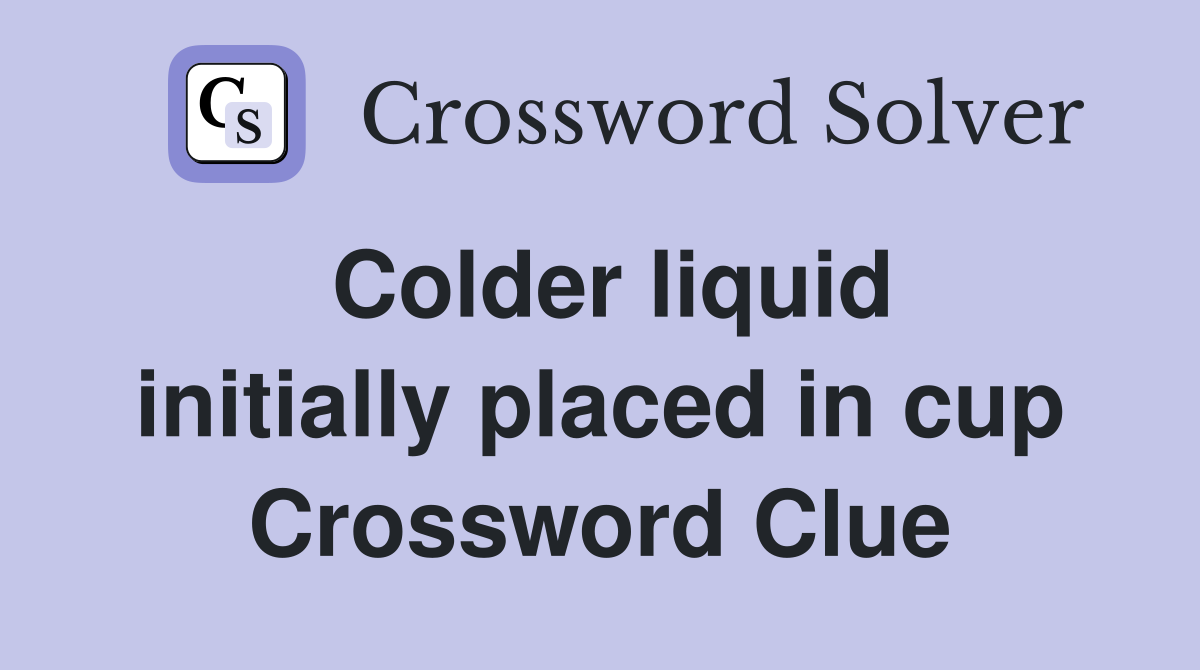 Colder liquid initially placed in cup Crossword Clue